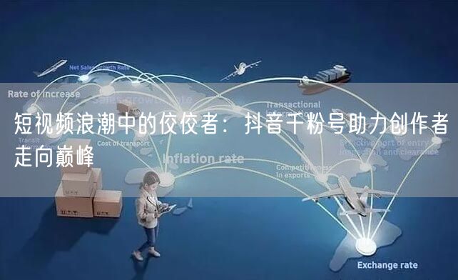 短视频浪潮中的佼佼者：抖音千粉号助力创作者走向巅峰