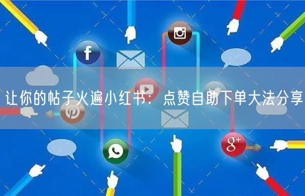 让你的帖子火遍小红书：点赞自助下单大法分享