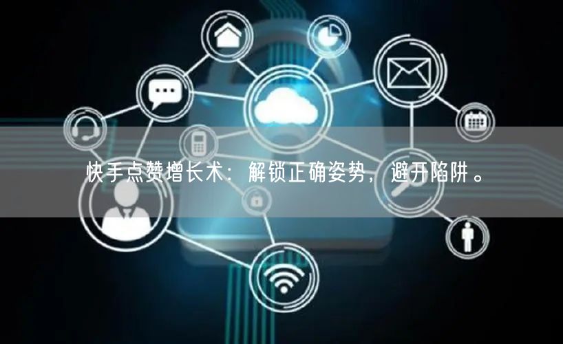 快手点赞增长术：解锁正确姿势，避开陷阱。