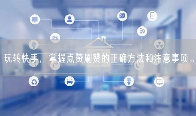玩转快手，掌握点赞刷赞的正确方法和注意事项。