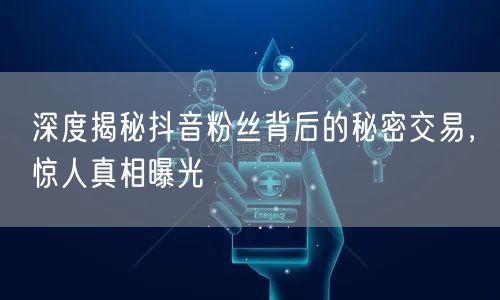 深度揭秘抖音粉丝背后的秘密交易，惊人真相曝光
