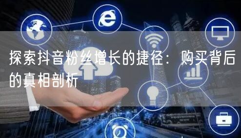 探索抖音粉丝增长的捷径：购买背后的真相剖析