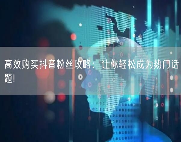 高效购买抖音粉丝攻略：让你轻松成为热门话题!