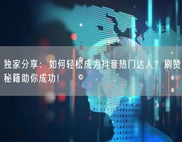 独家分享：如何轻松成为抖音热门达人？刷赞秘籍助你成功！
