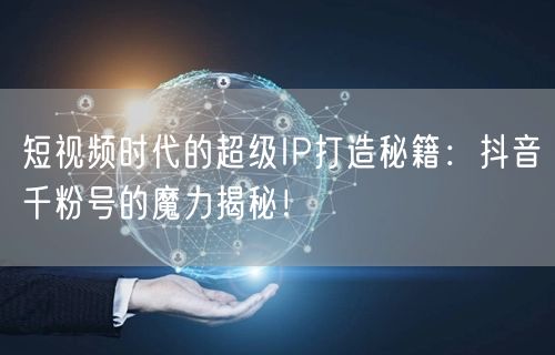 短视频时代的超级IP打造秘籍：抖音千粉号的魔力揭秘！