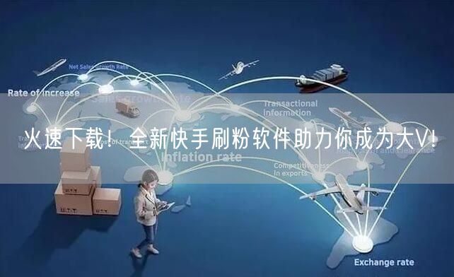 火速下载！全新快手刷粉软件助力你成为大V！