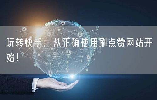 玩转快手，从正确使用刷点赞网站开始！