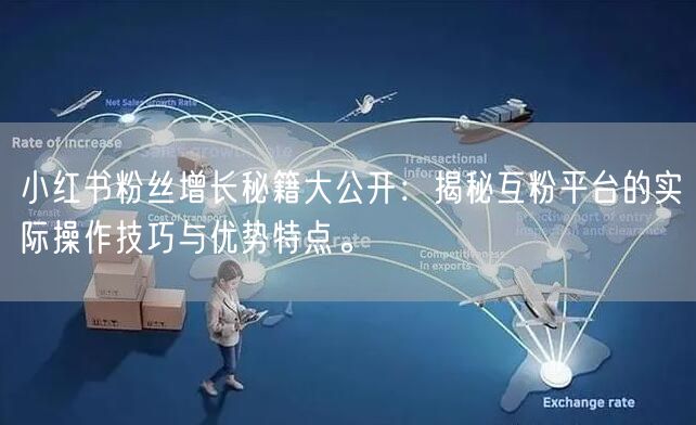 小红书粉丝增长秘籍大公开：揭秘互粉平台的实际操作技巧与优势特点。
