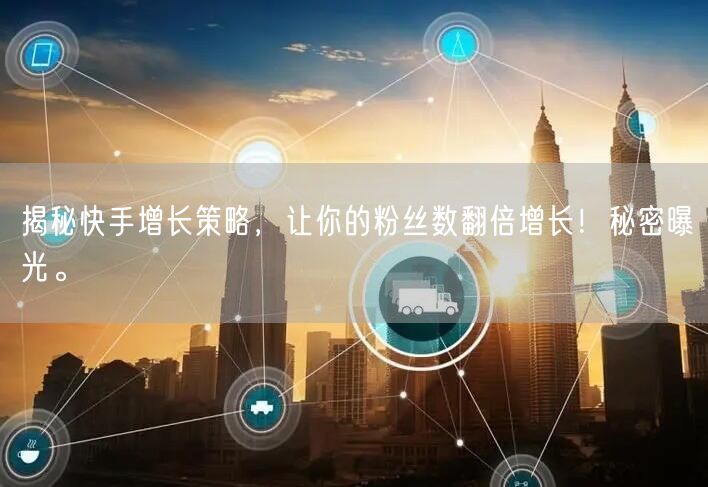 揭秘快手增长策略，让你的粉丝数翻倍增长！秘密曝光。