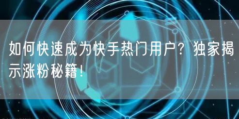 如何快速成为快手热门用户？独家揭示涨粉秘籍！