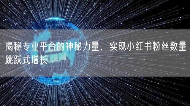 揭秘专业平台的神秘力量，实现小红书粉丝数量跳跃式增长