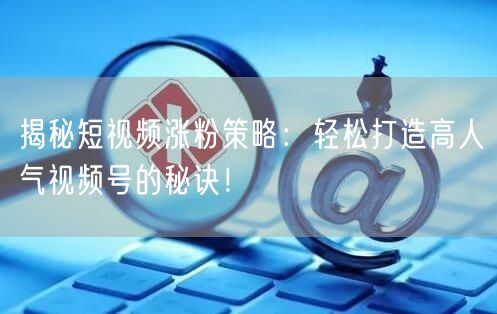 揭秘短视频涨粉策略：轻松打造高人气视频号的秘诀！