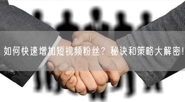 如何快速增加短视频粉丝？秘诀和策略大解密！