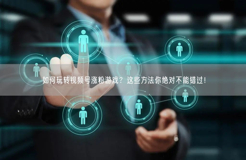 如何玩转视频号涨粉游戏？这些方法你绝对不能错过！