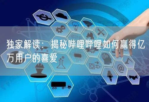 独家解读：揭秘哔哩哔哩如何赢得亿万用户的喜爱