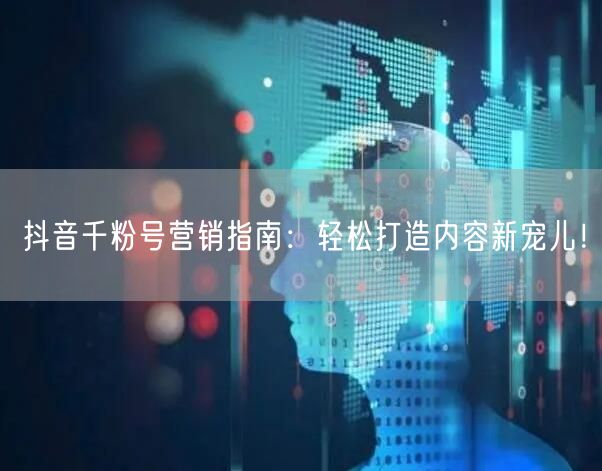 抖音千粉号营销指南：轻松打造内容新宠儿！