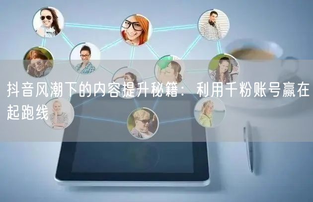 抖音风潮下的内容提升秘籍：利用千粉账号赢在起跑线