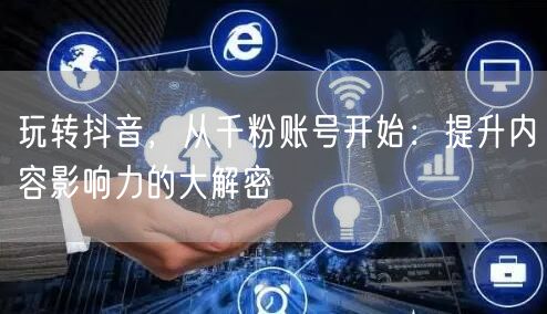 玩转抖音，从千粉账号开始：提升内容影响力的大解密