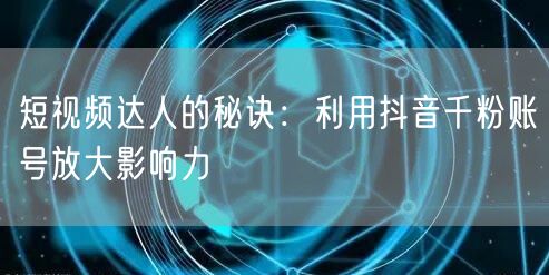 短视频达人的秘诀：利用抖音千粉账号放大影响力