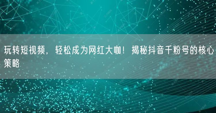 玩转短视频，轻松成为网红大咖！揭秘抖音千粉号的核心策略