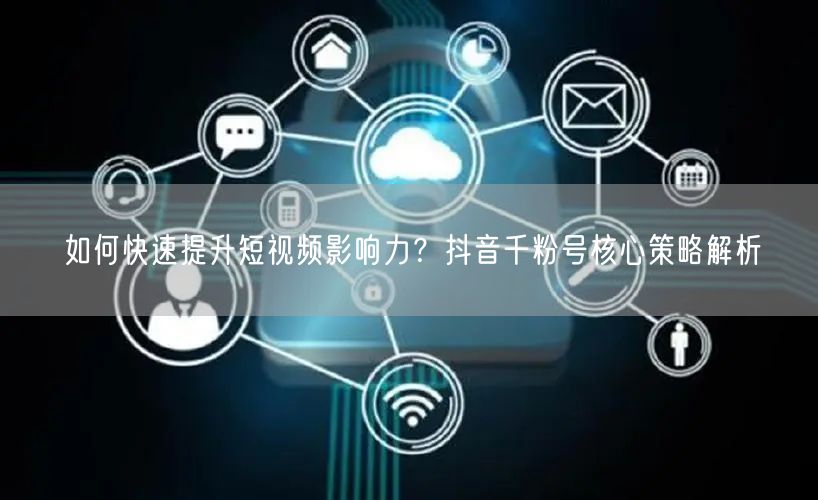 如何快速提升短视频影响力？抖音千粉号核心策略解析