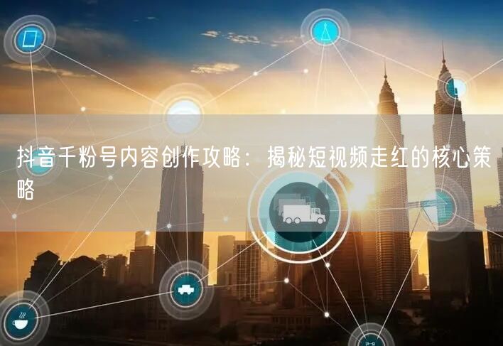 抖音千粉号内容创作攻略：揭秘短视频走红的核心策略