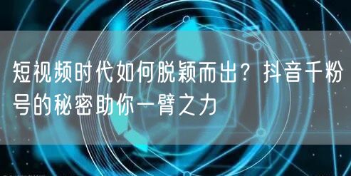短视频时代如何脱颖而出？抖音千粉号的秘密助你一臂之力