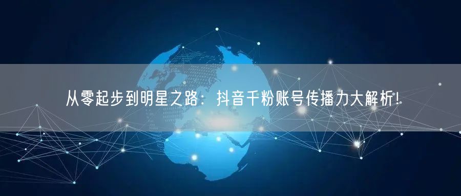 从零起步到明星之路：抖音千粉账号传播力大解析！