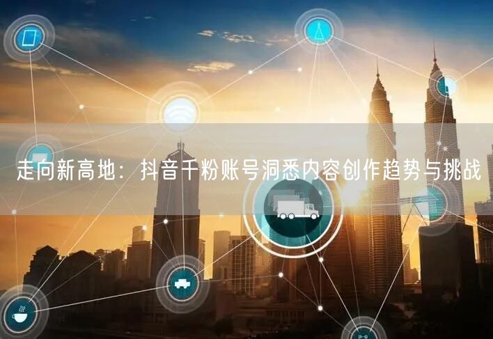 走向新高地：抖音千粉账号洞悉内容创作趋势与挑战