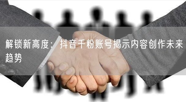解锁新高度：抖音千粉账号揭示内容创作未来趋势