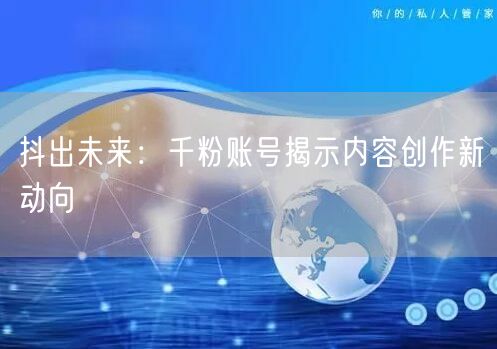 抖出未来：千粉账号揭示内容创作新动向