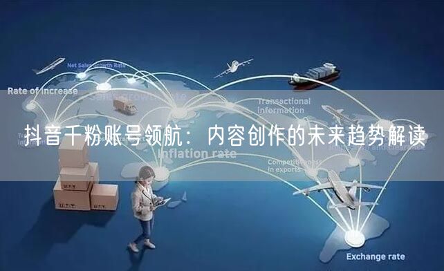 抖音千粉账号领航：内容创作的未来趋势解读