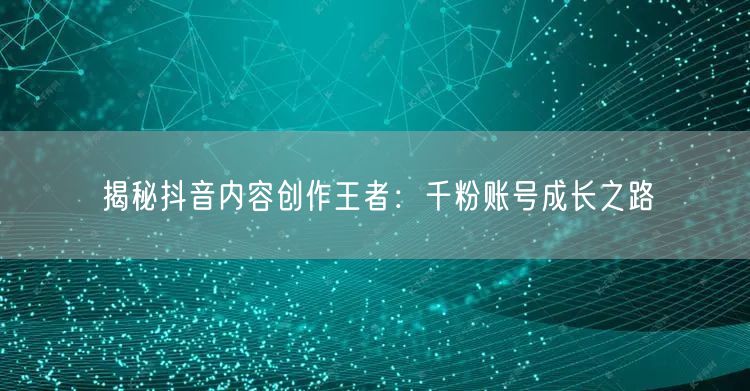 揭秘抖音内容创作王者：千粉账号成长之路