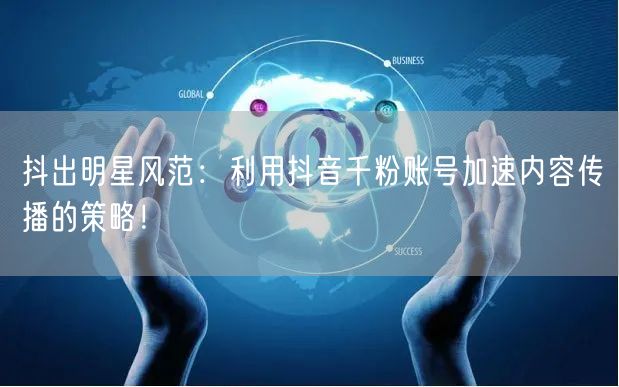 抖出明星风范：利用抖音千粉账号加速内容传播的策略！