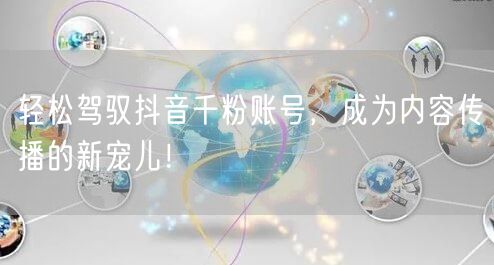 轻松驾驭抖音千粉账号，成为内容传播的新宠儿！