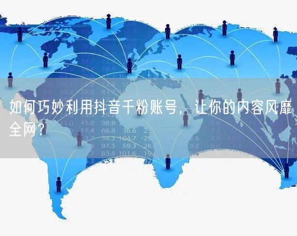 如何巧妙利用抖音千粉账号，让你的内容风靡全网？