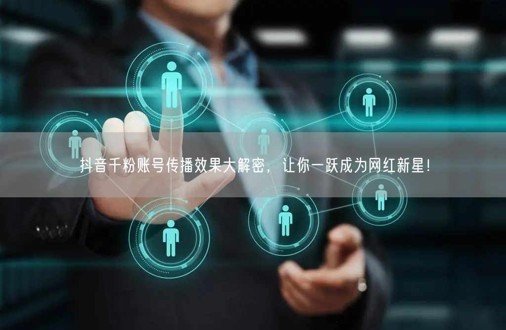 抖音千粉账号传播效果大解密，让你一跃成为网红新星！