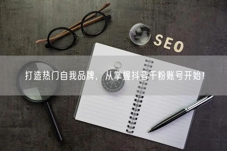 打造热门自我品牌，从掌握抖音千粉账号开始！