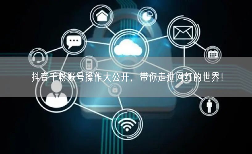 抖音千粉账号操作大公开，带你走进网红的世界！