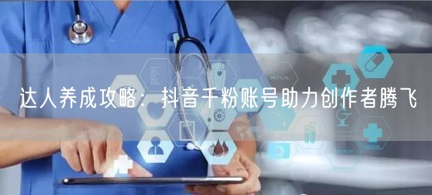 达人养成攻略：抖音千粉账号助力创作者腾飞