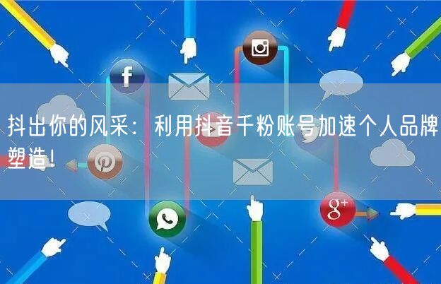 抖出你的风采：利用抖音千粉账号加速个人品牌塑造！