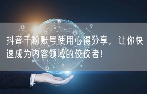 抖音千粉账号使用心得分享，让你快速成为内容领域的佼佼者！