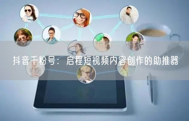 抖音千粉号：启程短视频内容创作的助推器
