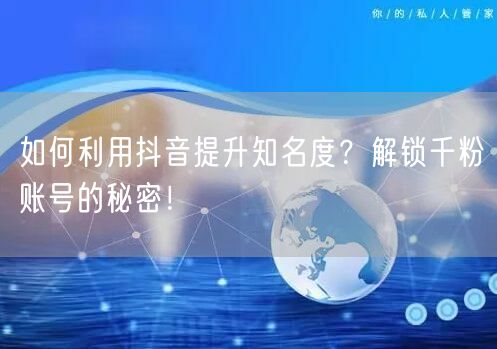 如何利用抖音提升知名度？解锁千粉账号的秘密！