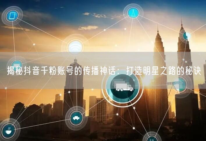 揭秘抖音千粉账号的传播神话：打造明星之路的秘诀