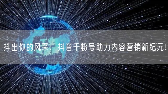 抖出你的风采：抖音千粉号助力内容营销新纪元！