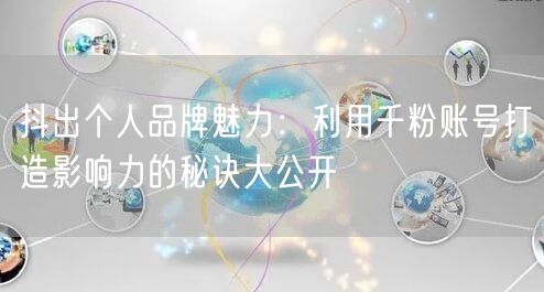 抖出个人品牌魅力：利用千粉账号打造影响力的秘诀大公开