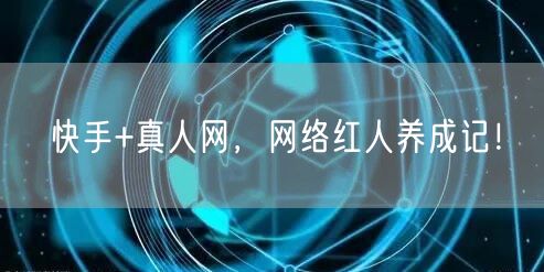 快手+真人网，网络红人养成记！