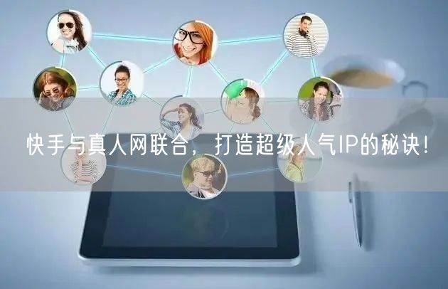 快手与真人网联合，打造超级人气IP的秘诀！