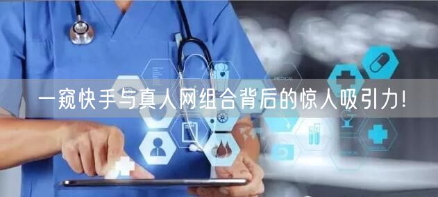 一窥快手与真人网组合背后的惊人吸引力！